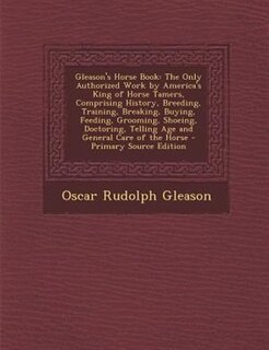 Gleason's Horse Book: The Only Authorized Work by America's King of Horse Tamers, Comprising History, Breeding, Training,