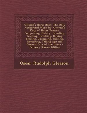 Gleason's Horse Book: The Only Authorized Work by America's King of Horse Tamers, Comprising History, Breeding, Training,