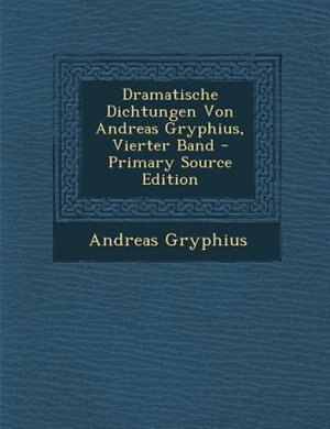Dramatische Dichtungen Von Andreas Gryphius, Vierter Band - Primary Source Edition