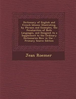 Dictionary of English and French Idioms: Illustrating, by Phrases and Examples, the Peculiarities of Both Languages, and Designed As a Suppl