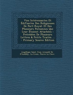 Vies IntTressantes Et +difiantes Des Religieuses De Port-Royal: Et Des Plusieurs Personnes Qui Leur +toient AttachTes : PrTcTdTes De Plusieurs Lettres & Petits Tra