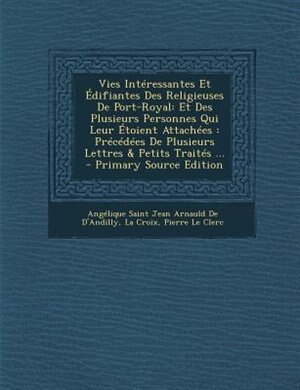 Vies IntTressantes Et +difiantes Des Religieuses De Port-Royal: Et Des Plusieurs Personnes Qui Leur +toient AttachTes : PrTcTdTes De Plusieurs Lettres & Petits Tra