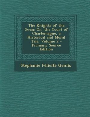 The Knights of the Swan: Or, the Court of Charlemagne, a Historical and Moral Tale, Volume 2 - Primary Source Edition