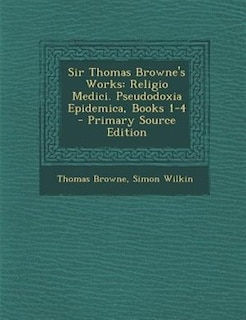 Sir Thomas Browne's Works: Religio Medici. Pseudodoxia Epidemica, Books 1-4 - Primary Source Edition