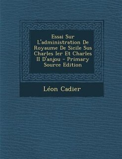 Essai Sur L'administration De Royaume De Sicile Sus Charles Ier Et Charles II D'anjou - Primary Source Edition