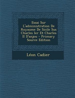 Essai Sur L'administration De Royaume De Sicile Sus Charles Ier Et Charles II D'anjou - Primary Source Edition