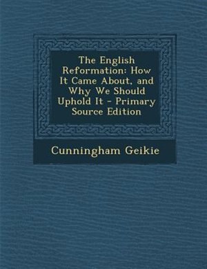 The English Reformation: How It Came About, and Why We Should Uphold It - Primary Source Edition