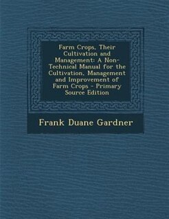 Farm Crops, Their Cultivation and Management: A Non-Technical Manual for the Cultivation, Management and Improvement of Farm Crops - Primary Sour