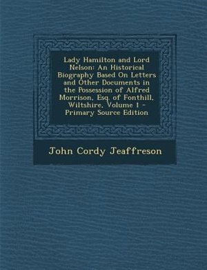 Lady Hamilton and Lord Nelson: An Historical Biography Based On Letters and Other Documents in the Possession of Alfred Morrison,