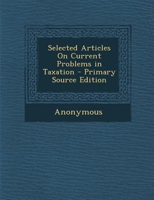 Selected Articles On Current Problems in Taxation - Primary Source Edition