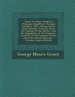 Ocean to Ocean: Sandford Fleming's Expedition Through Canada in 1872 : Being a Diary Kept During a Journey from the