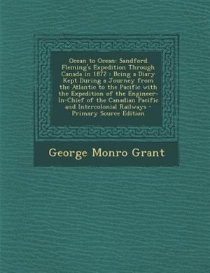 Ocean to Ocean: Sandford Fleming's Expedition Through Canada in 1872 : Being a Diary Kept During a Journey from the