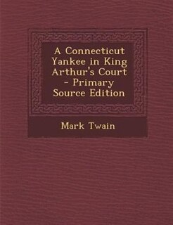 A Connecticut Yankee in King Arthur's Court - Primary Source Edition
