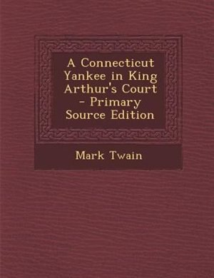 A Connecticut Yankee in King Arthur's Court - Primary Source Edition