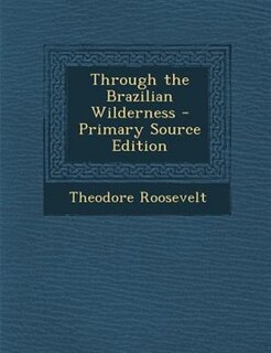 Through the Brazilian Wilderness - Primary Source Edition