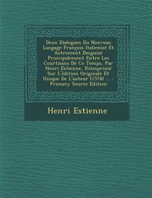 Deux Dialogues Du Nouveau Langage François Italienizé Et Autrement Desguizé Principalement Entre Les Courtisans De Ce Temps, Par Henri Estienne, Réimprimé Sur L'édition Originale Et Unique De L'auteur (1578) ...