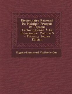 Front cover_Dictionnaire RaisonnT Du Mobilier Frantais De L'Tpoque Carlovingienne + La Renaissance, Volume 5 - Primary Source Edition