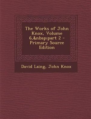 The Works of John Knox, Volume 6,&nbsp;part 2 - Primary Source Edition