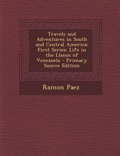 Travels and Adventures in South and Central America: First Series: Life in the Llanos of Venezuela - Primary Source Edition