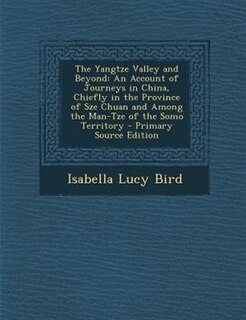 The Yangtze Valley and Beyond: An Account of Journeys in China, Chiefly in the Province of Sze Chuan and Among the Man-Tze of the