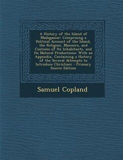 A History of the Island of Madagascar: Comprising a Political Account of the Island, the Religion, Manners, and Customs of Its Inhabitants