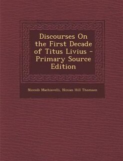 Discourses On the First Decade of Titus Livius - Primary Source Edition