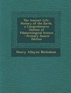 The Ancient Life-History of the Earth, a Comprehensive Outline of Palµontological Science - Primary Source Edition