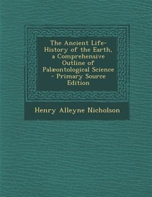 The Ancient Life-History of the Earth, a Comprehensive Outline of Palµontological Science - Primary Source Edition