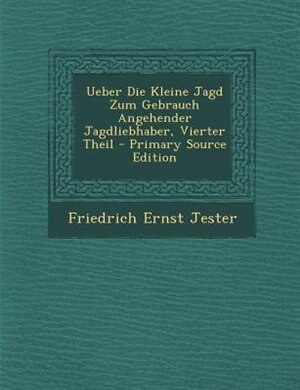 Couverture_Ueber Die Kleine Jagd Zum Gebrauch Angehender Jagdliebhaber, Vierter Theil - Primary Source Edition