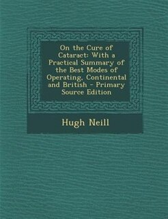 On the Cure of Cataract: With a Practical Summary of the Best Modes of Operating, Continental and British - Primary Source E