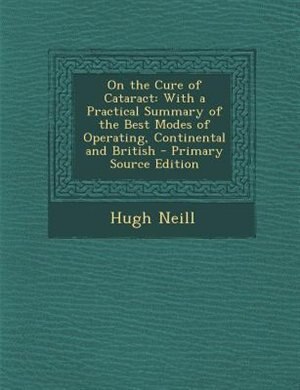 On the Cure of Cataract: With a Practical Summary of the Best Modes of Operating, Continental and British - Primary Source E