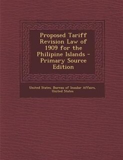 Proposed Tariff Revision Law of 1909 for the Philipine Islands - Primary Source Edition