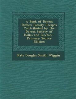 A Book of Dorcas Dishes: Family Recipes Contributed by the Dorcas Society of Hollis and Buxton - Primary Source Edition