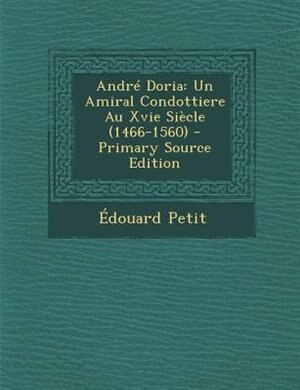AndrT Doria: Un Amiral Condottiere Au Xvie SiFcle (1466-1560) - Primary Source Edition