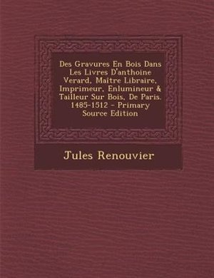 Couverture_Des Gravures En Bois Dans Les Livres D'anthoine Verard, Maetre Libraire, Imprimeur, Enlumineur & Tailleur Sur Bois, De Paris. 1485-1512 - Primary Source Edition