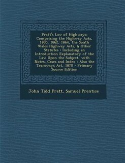 Pratt's Law of Highways: Comprising the Highway Acts, 1835, 1862, 1864, the South Wales Highway Acts, & Other Statutes : Inc