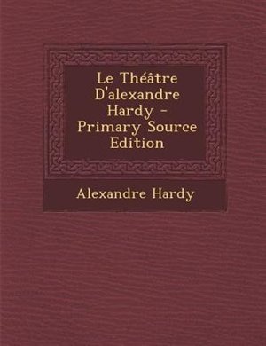 Le ThTGtre D'alexandre Hardy - Primary Source Edition