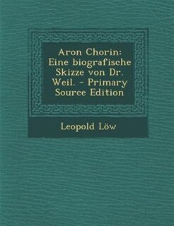 Aron Chorin: Eine biografische Skizze von Dr. Weil. - Primary Source Edition