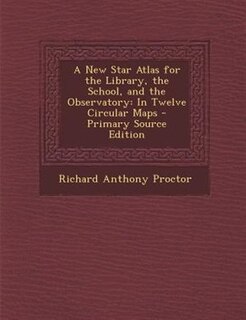 A New Star Atlas for the Library, the School, and the Observatory: In Twelve Circular Maps - Primary Source Edition