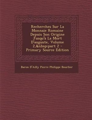 Front cover_Recherches Sur La Monnaie Romaine Depuis Son Origine Jusqu'a La Mort D'auguste, Volume 2,&nbsp;part 2 - Primary Source Edition