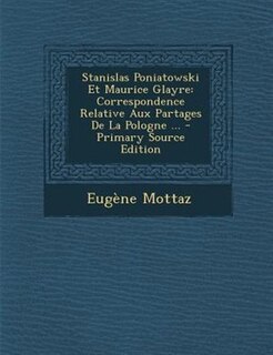 Stanislas Poniatowski Et Maurice Glayre: Correspondence Relative Aux Partages De La Pologne ... - Primary Source Edition