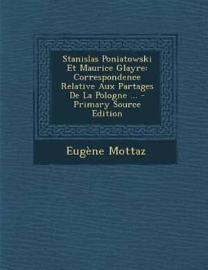 Stanislas Poniatowski Et Maurice Glayre: Correspondence Relative Aux Partages De La Pologne ... - Primary Source Edition