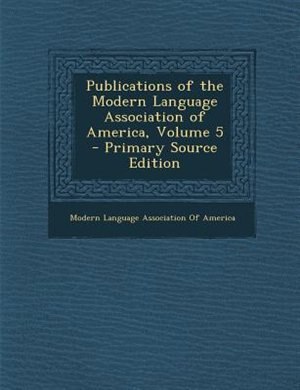 Front cover_Publications of the Modern Language Association of America, Volume 5 - Primary Source Edition