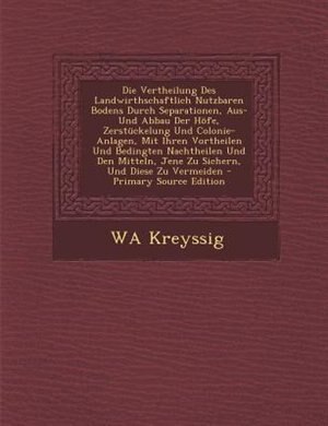 Front cover_Die Vertheilung Des Landwirthschaftlich Nutzbaren Bodens Durch Separationen, Aus- Und Abbau Der H÷fe, Zerstnckelung Und Colonie- Anlagen, Mit Ihren Vortheilen Und Bedingten Nachtheilen Und Den Mitteln, Jene Zu Sichern, Und Diese Zu Vermeiden - Primary Sou