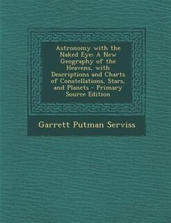 Astronomy with the Naked Eye: A New Geography of the Heavens, with Descriptions and Charts of Constellations, Stars, and Planets