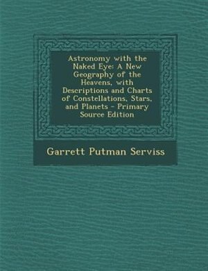 Astronomy with the Naked Eye: A New Geography of the Heavens, with Descriptions and Charts of Constellations, Stars, and Planets