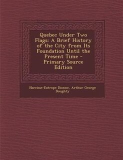 Quebec Under Two Flags: A Brief History of the City from Its Foundation Until the Present Time - Primary Source Edition