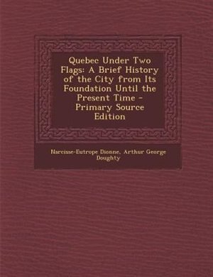 Quebec Under Two Flags: A Brief History of the City from Its Foundation Until the Present Time - Primary Source Edition
