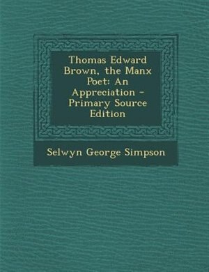 Thomas Edward Brown, the Manx Poet: An Appreciation - Primary Source Edition