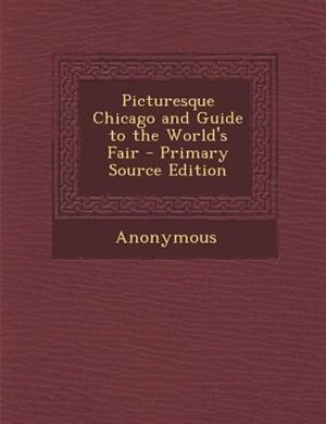 Picturesque Chicago and Guide to the World's Fair - Primary Source Edition